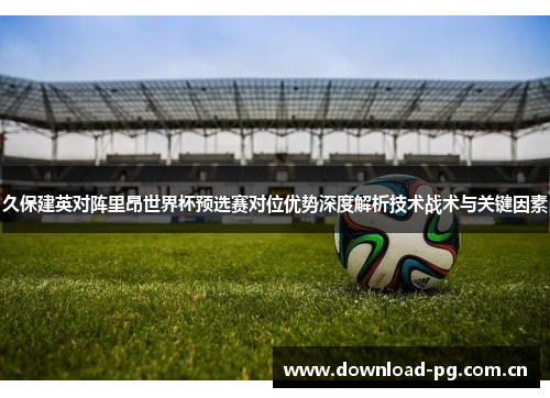 久保建英对阵里昂世界杯预选赛对位优势深度解析技术战术与关键因素