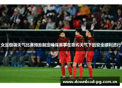 女足极端天气比赛预案制定确保赛事在恶劣天气下的安全顺利进行