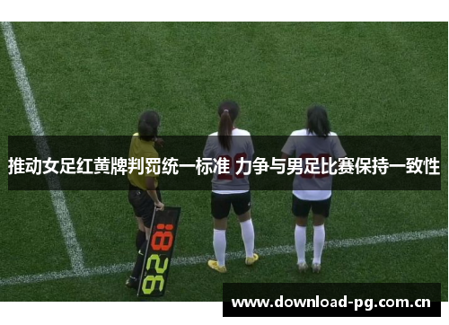 推动女足红黄牌判罚统一标准 力争与男足比赛保持一致性